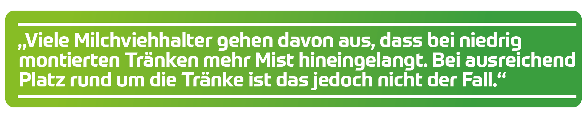 &bdquo;Je niedriger die Tr&auml;nke angebracht ist, desto besser kann die Kuh daraus trinken &ndash; also lieber 50 cm als 100 cm. Viele Milchviehhalter gehen davon aus, dass bei niedrig montierten Tr&auml;nken mehr Mist hineingelangt. Bei ausreichend Platz rund um die Tr&auml;nke ist das jedoch nicht der Fall.&ldquo;